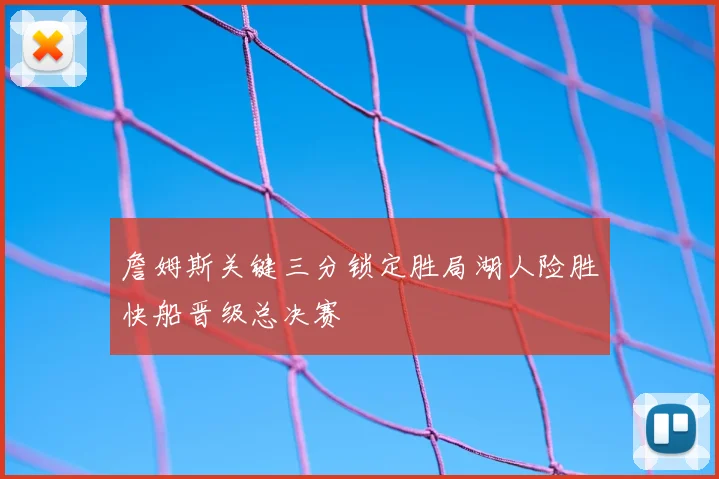 詹姆斯关键三分锁定胜局湖人险胜快船晋级总决赛