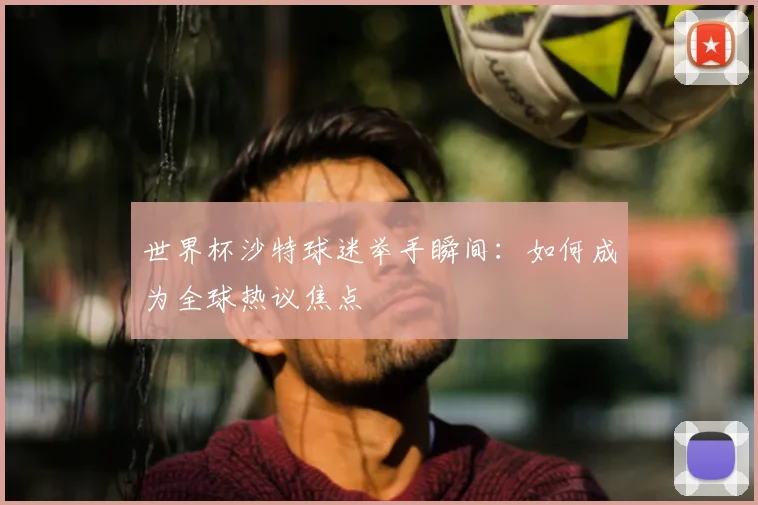 世界杯沙特球迷举手瞬间:如何成为全球热议焦点
