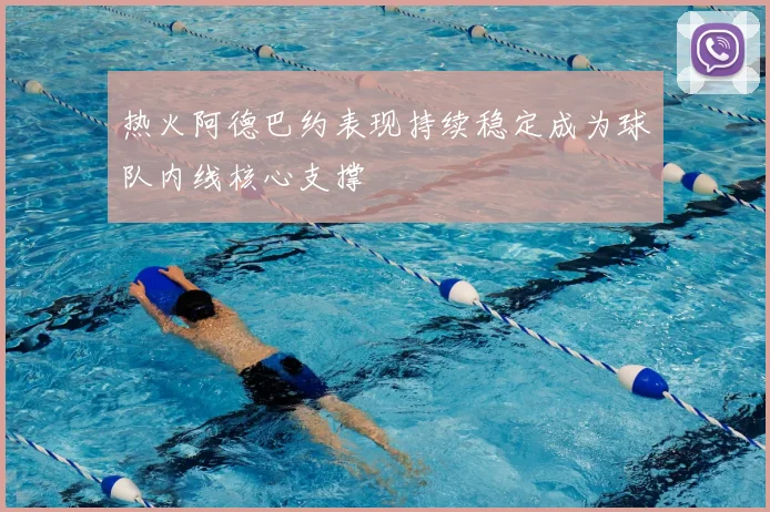 热火阿德巴约表现持续稳定成为球队内线核心支撑