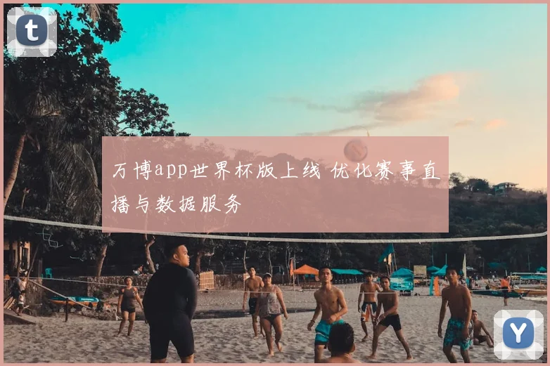 万博app世界杯版上线 优化赛事直播与数据服务