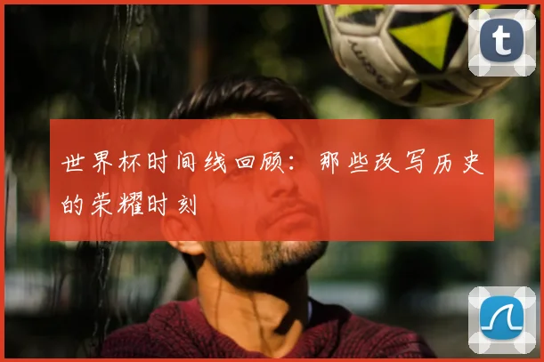 世界杯时间线回顾：那些改写历史的荣耀时刻