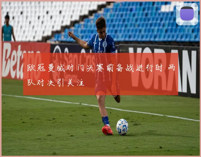 欧冠曼城对门兴赛前备战进行时 两队对决引关注