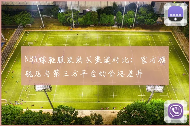 NBA球鞋服装购买渠道对比：官方旗舰店与第三方平台的价格差异