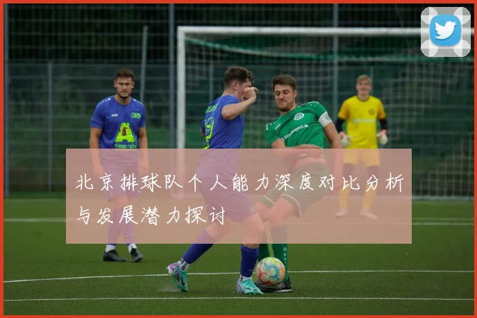 北京排球队个人能力深度对比分析与发展潜力探讨