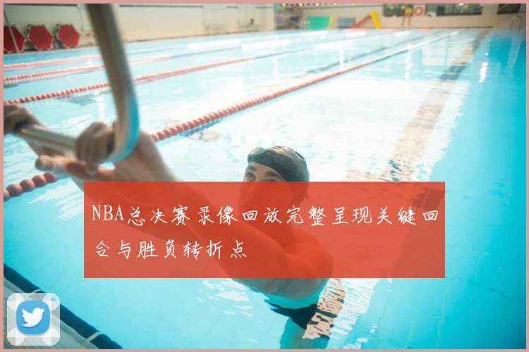 NBA总决赛录像回放完整呈现关键回合与胜负转折点