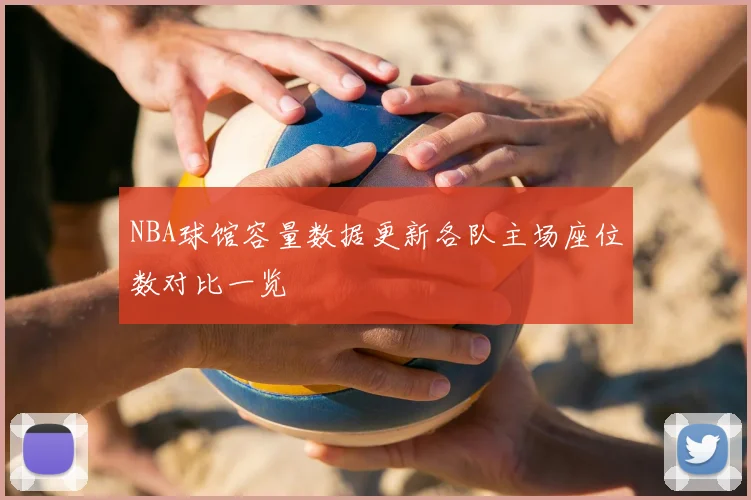 NBA球馆容量数据更新各队主场座位数对比一览