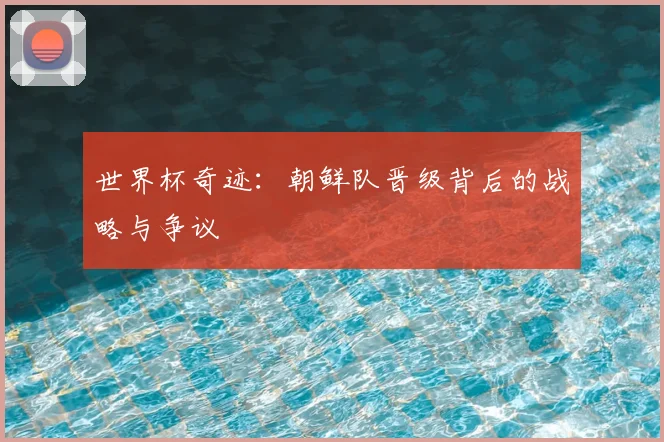 世界杯奇迹:朝鲜队晋级背后的战略与争议