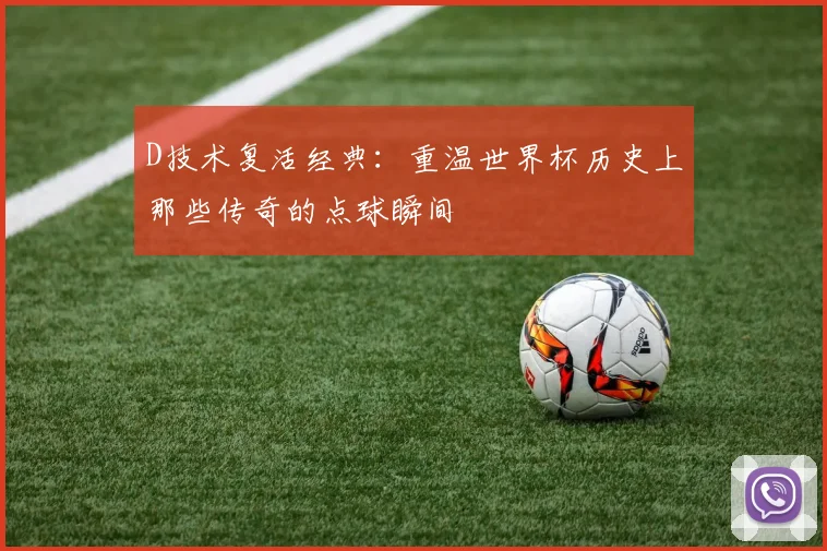 D技术复活经典:重温世界杯历史上那些传奇的点球瞬间