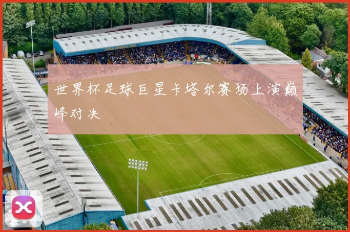 世界杯足球巨星卡塔尔赛场上演巅峰对决