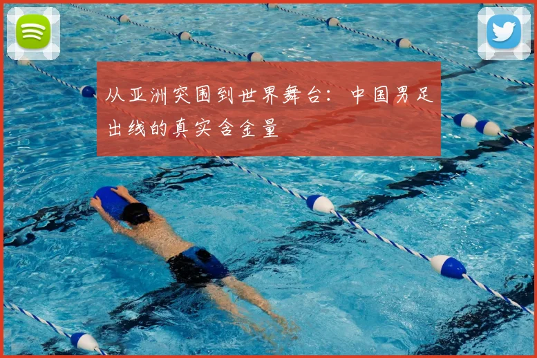 从亚洲突围到世界舞台：中国男足出线的真实含金量