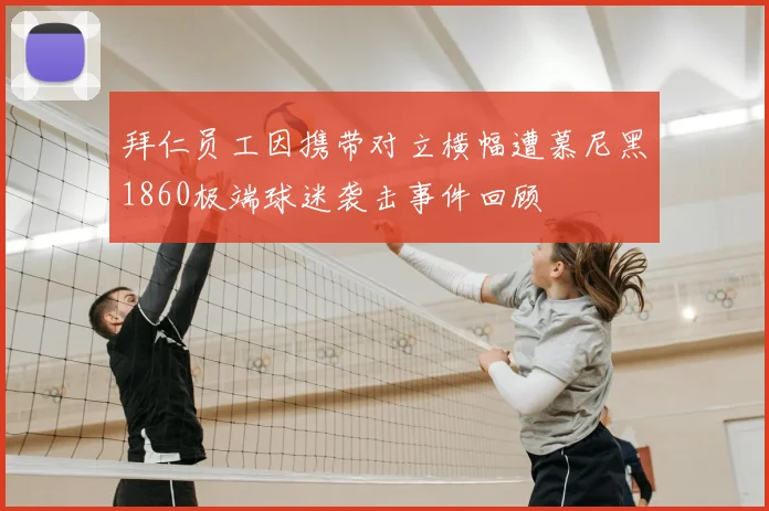 拜仁员工因携带对立横幅遭慕尼黑1860极端球迷袭击事件回顾
